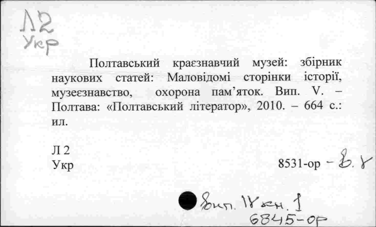 ﻿Полтавський краєзнавчий музей: збірник наукових статей: Маловідомі сторінки історії, музеєзнавство, охорона пам’яток. Вип. V. -Полтава: «Полтавський літератор», 2010. - 664 с.: ил.
Л2
Укр
8531-ор *-
